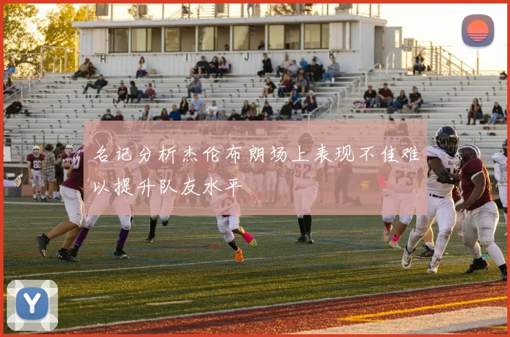 名记分析杰伦布朗场上表现不佳难以提升队友水平