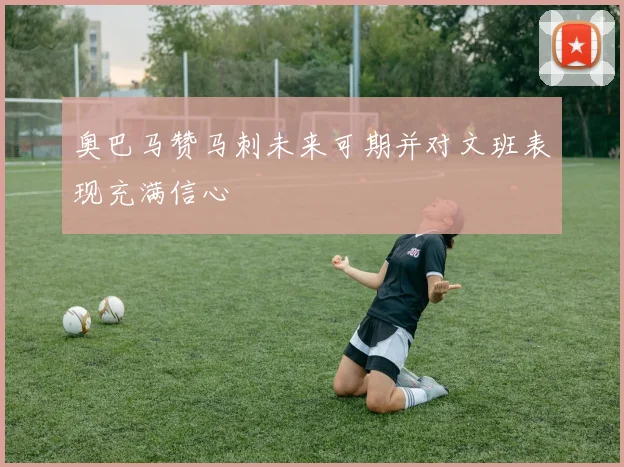 奥巴马赞马刺未来可期并对文班表现充满信心