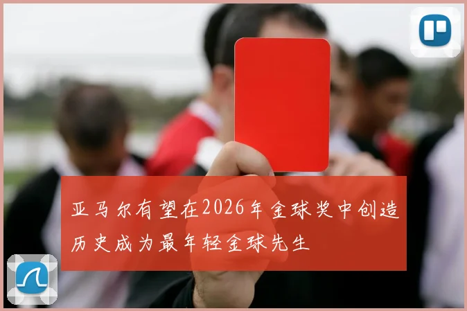 亚马尔有望在2026年金球奖中创造历史成为最年轻金球先生