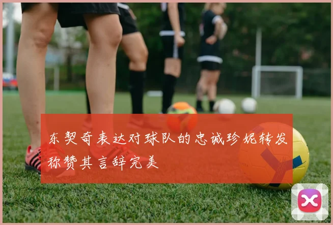 东契奇表达对球队的忠诚珍妮转发称赞其言辞完美